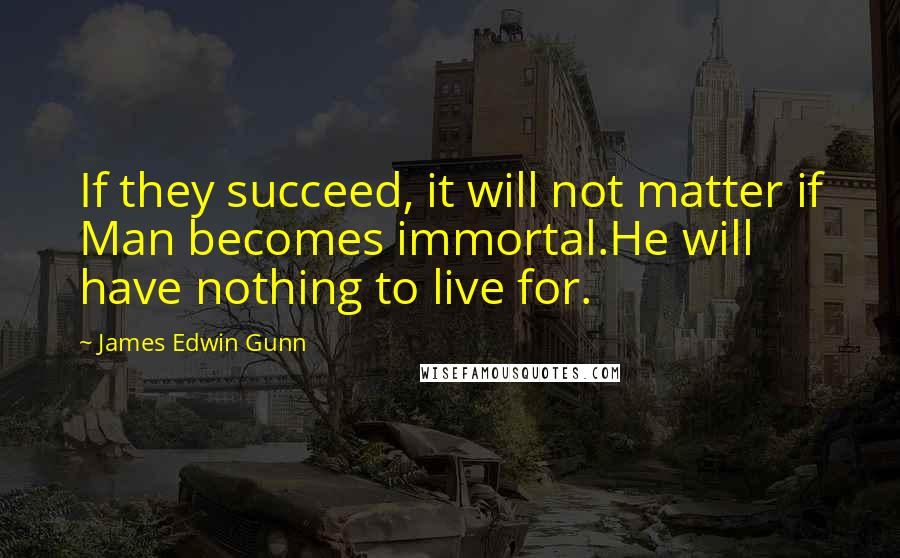 James Edwin Gunn Quotes: If they succeed, it will not matter if Man becomes immortal.He will have nothing to live for.
