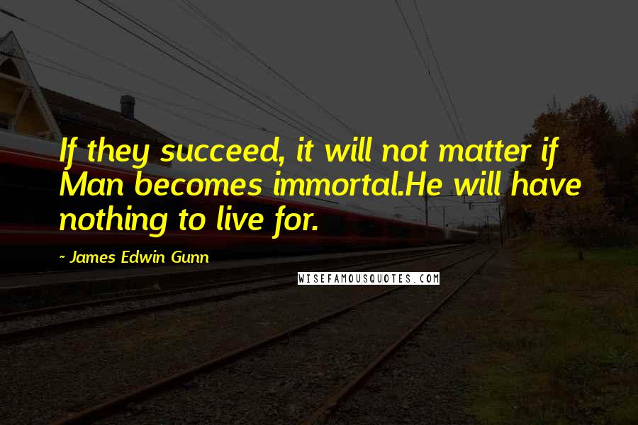 James Edwin Gunn Quotes: If they succeed, it will not matter if Man becomes immortal.He will have nothing to live for.