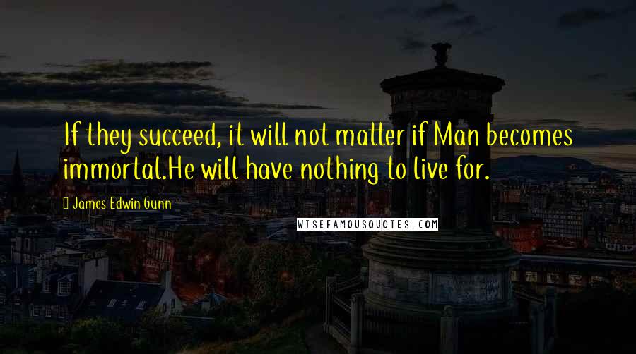 James Edwin Gunn Quotes: If they succeed, it will not matter if Man becomes immortal.He will have nothing to live for.