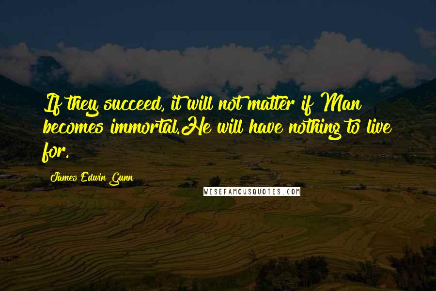 James Edwin Gunn Quotes: If they succeed, it will not matter if Man becomes immortal.He will have nothing to live for.