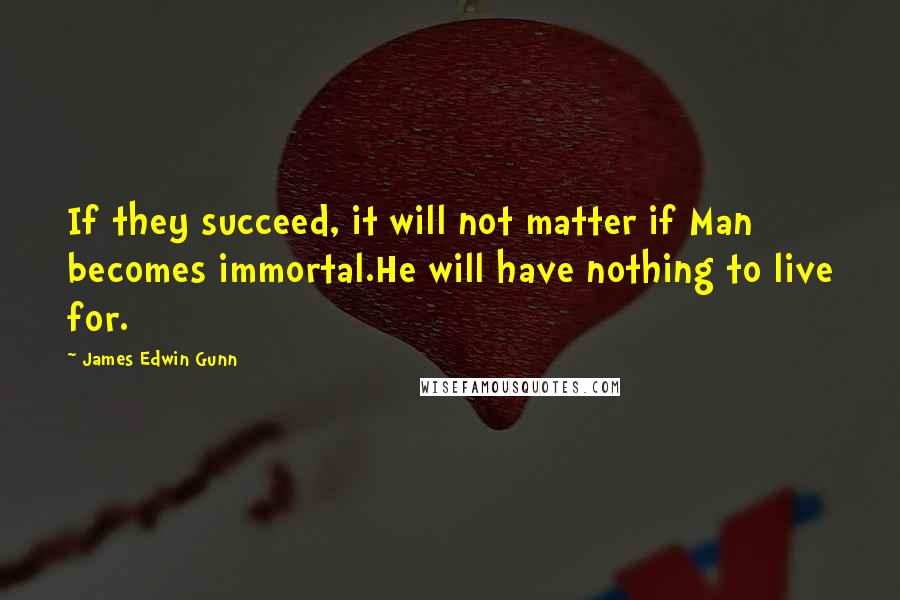 James Edwin Gunn Quotes: If they succeed, it will not matter if Man becomes immortal.He will have nothing to live for.