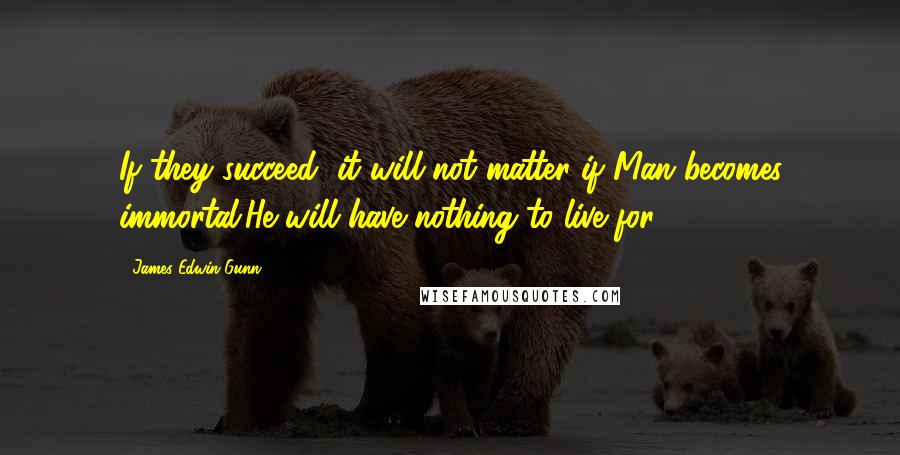 James Edwin Gunn Quotes: If they succeed, it will not matter if Man becomes immortal.He will have nothing to live for.