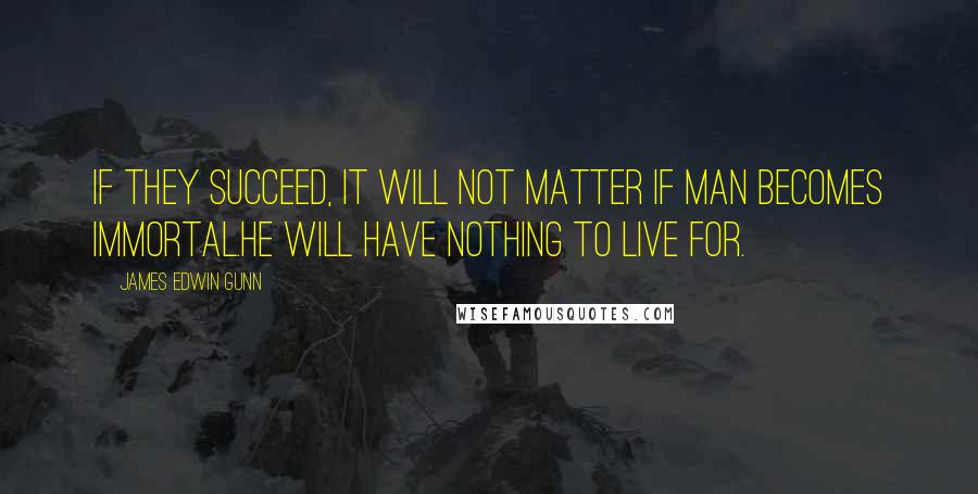 James Edwin Gunn Quotes: If they succeed, it will not matter if Man becomes immortal.He will have nothing to live for.