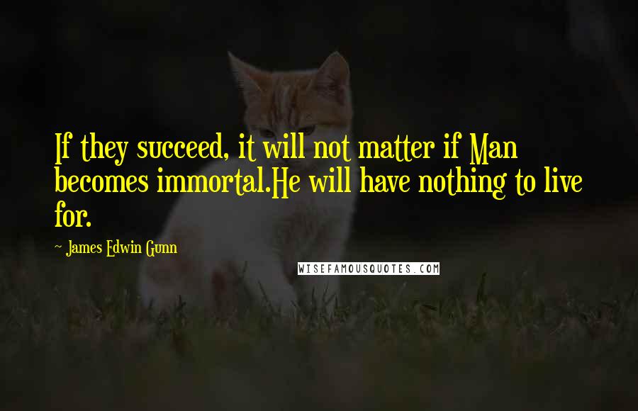 James Edwin Gunn Quotes: If they succeed, it will not matter if Man becomes immortal.He will have nothing to live for.