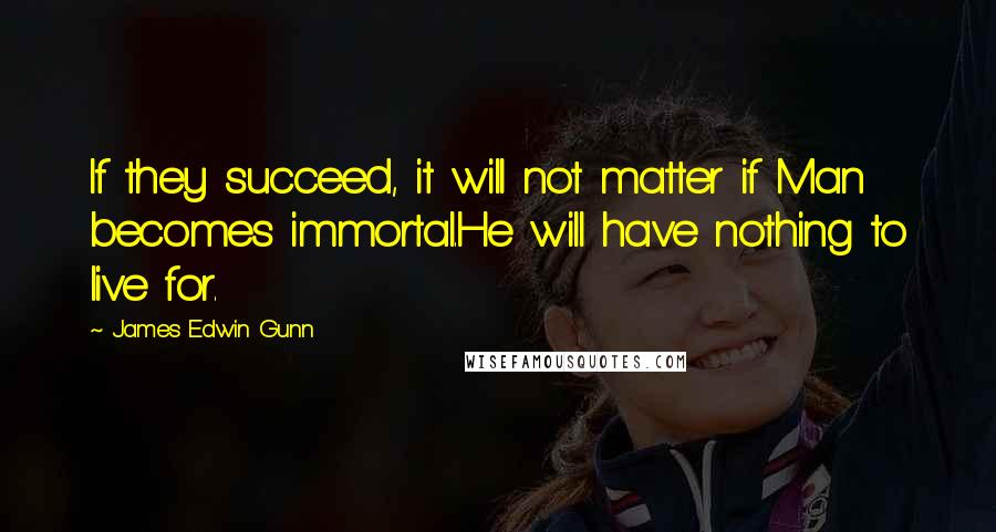 James Edwin Gunn Quotes: If they succeed, it will not matter if Man becomes immortal.He will have nothing to live for.