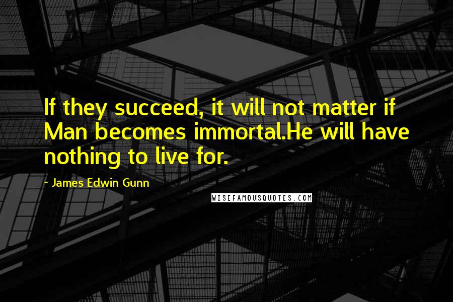 James Edwin Gunn Quotes: If they succeed, it will not matter if Man becomes immortal.He will have nothing to live for.