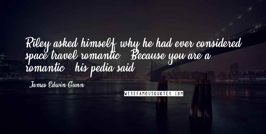 James Edwin Gunn Quotes: Riley asked himself why he had ever considered space travel romantic. "Because you are a romantic," his pedia said.