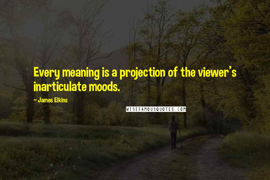 James Elkins Quotes: Every meaning is a projection of the viewer's inarticulate moods.