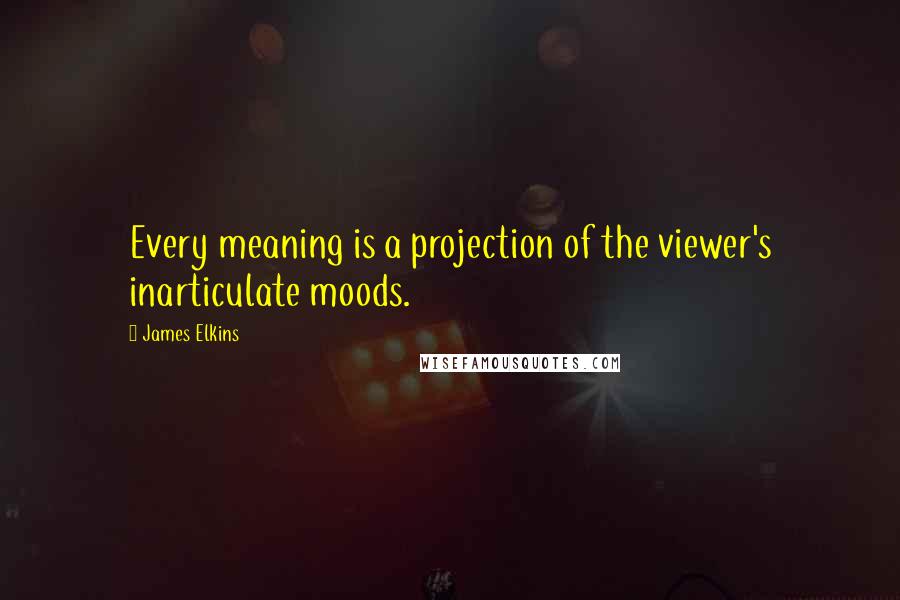 James Elkins Quotes: Every meaning is a projection of the viewer's inarticulate moods.