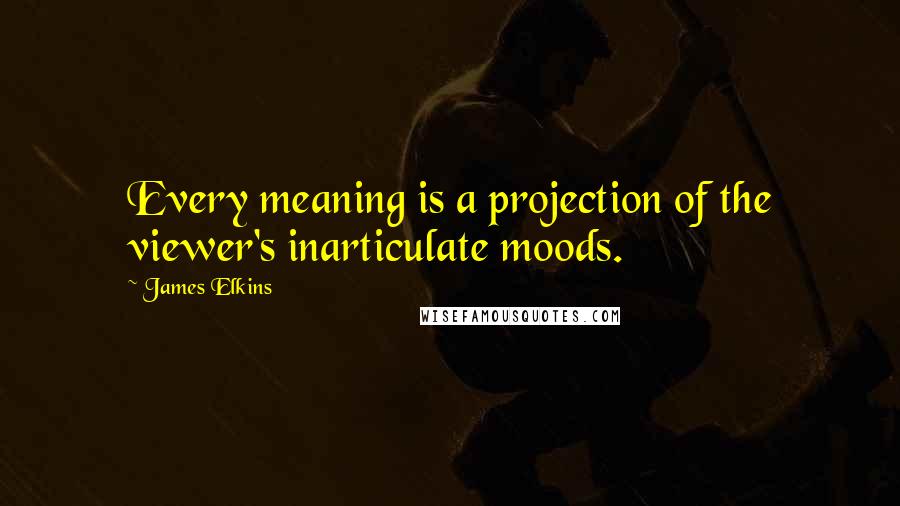 James Elkins Quotes: Every meaning is a projection of the viewer's inarticulate moods.