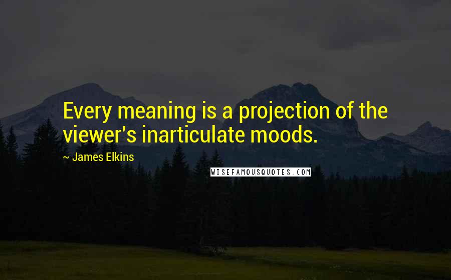 James Elkins Quotes: Every meaning is a projection of the viewer's inarticulate moods.