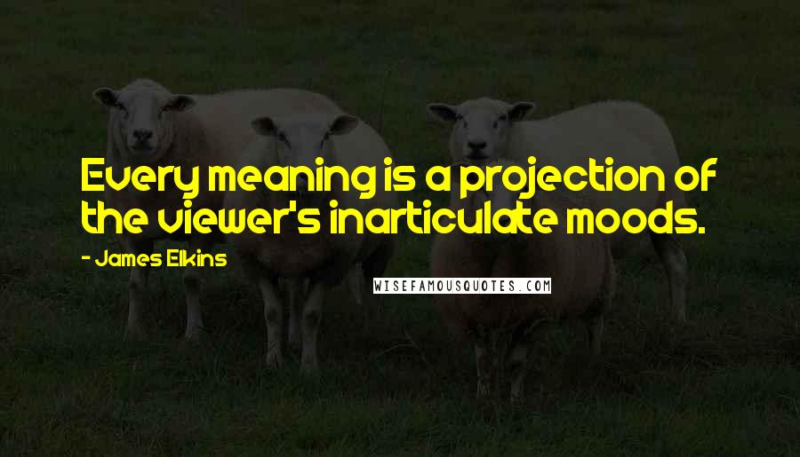 James Elkins Quotes: Every meaning is a projection of the viewer's inarticulate moods.