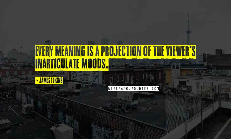 James Elkins Quotes: Every meaning is a projection of the viewer's inarticulate moods.