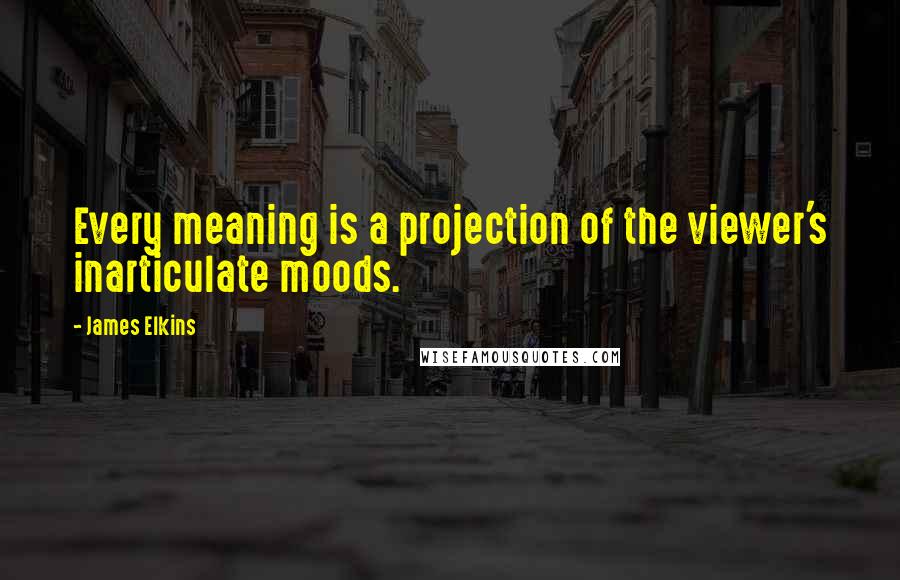James Elkins Quotes: Every meaning is a projection of the viewer's inarticulate moods.