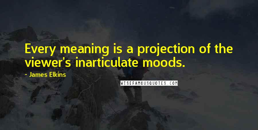 James Elkins Quotes: Every meaning is a projection of the viewer's inarticulate moods.