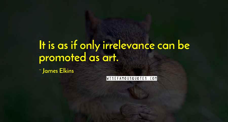 James Elkins Quotes: It is as if only irrelevance can be promoted as art.