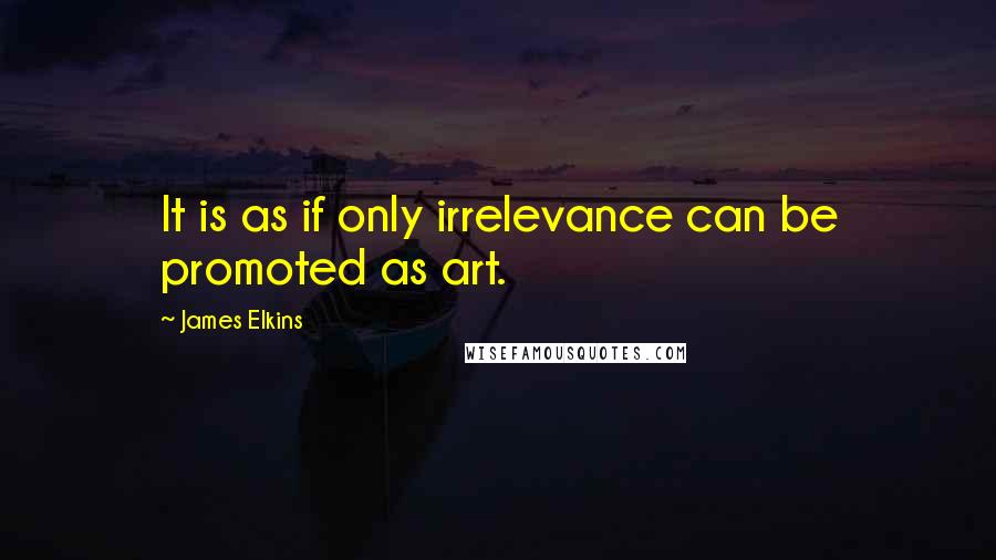 James Elkins Quotes: It is as if only irrelevance can be promoted as art.