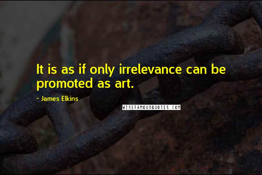 James Elkins Quotes: It is as if only irrelevance can be promoted as art.