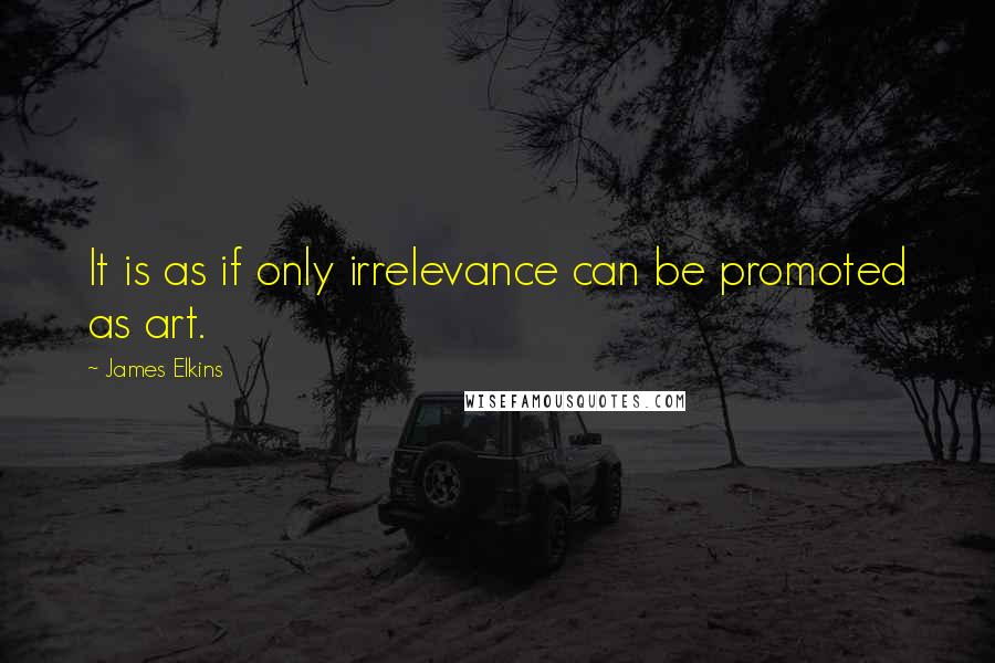 James Elkins Quotes: It is as if only irrelevance can be promoted as art.