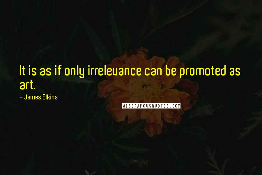 James Elkins Quotes: It is as if only irrelevance can be promoted as art.