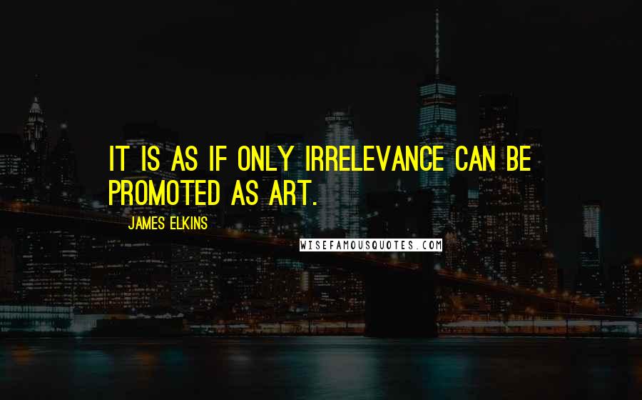James Elkins Quotes: It is as if only irrelevance can be promoted as art.