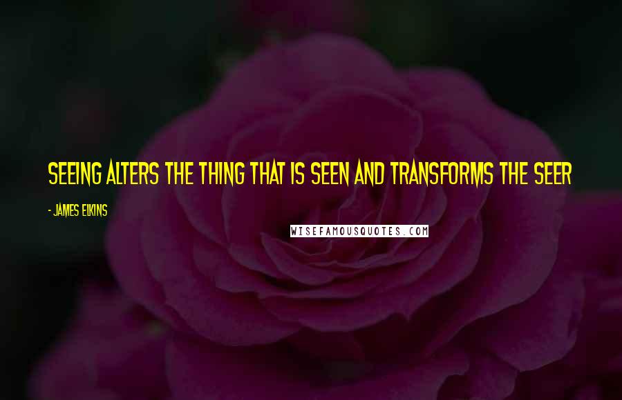 James Elkins Quotes: Seeing alters the thing that is seen and transforms the seer