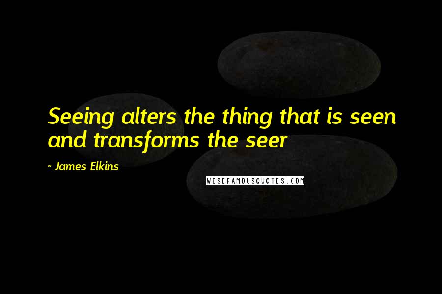 James Elkins Quotes: Seeing alters the thing that is seen and transforms the seer