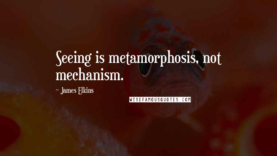 James Elkins Quotes: Seeing is metamorphosis, not mechanism.