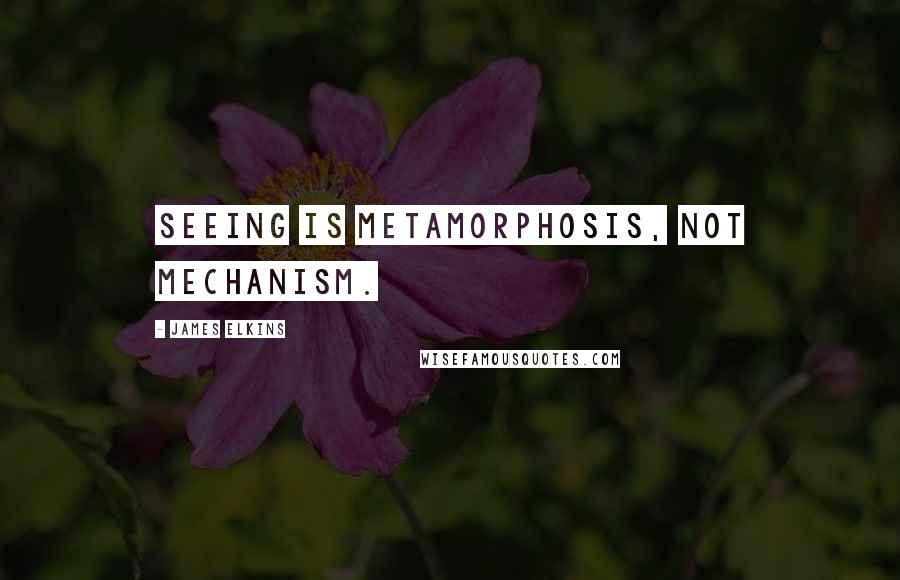 James Elkins Quotes: Seeing is metamorphosis, not mechanism.