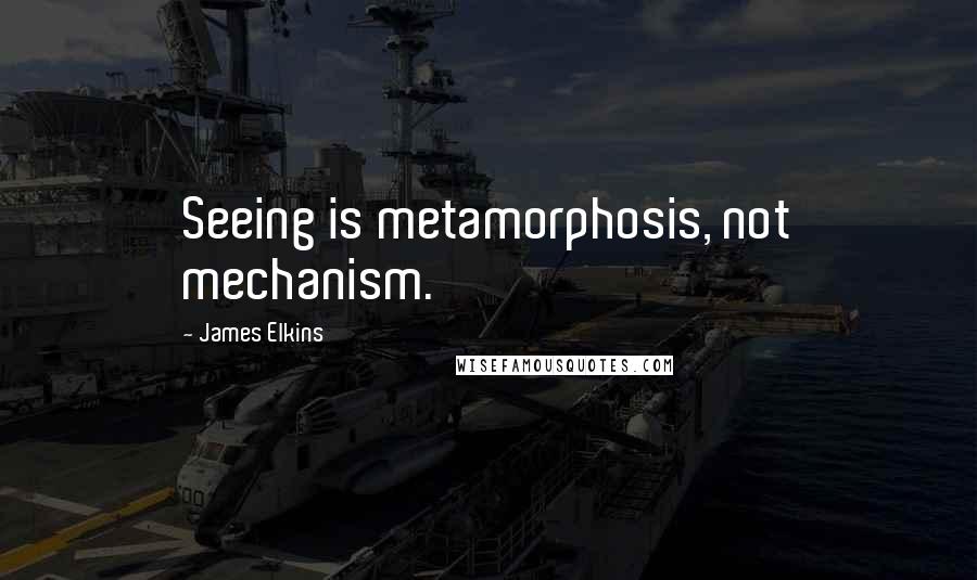 James Elkins Quotes: Seeing is metamorphosis, not mechanism.