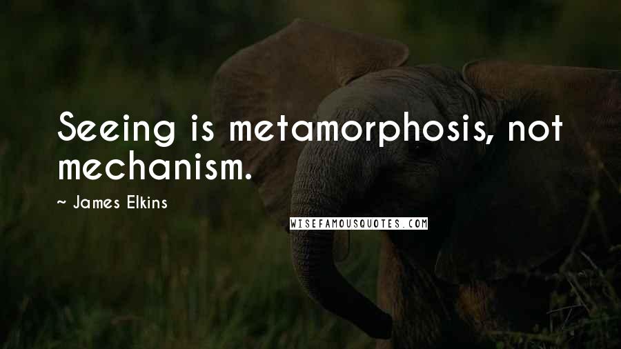 James Elkins Quotes: Seeing is metamorphosis, not mechanism.