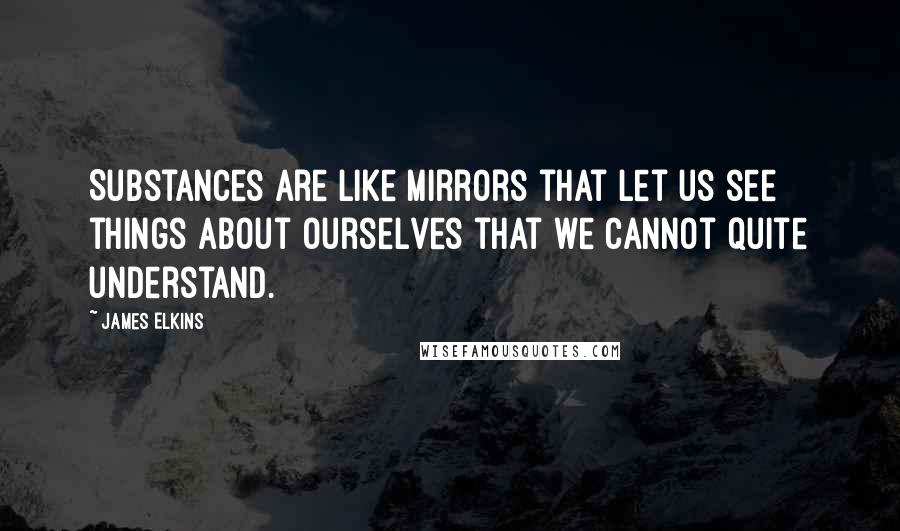 James Elkins Quotes: Substances are like mirrors that let us see things about ourselves that we cannot quite understand.