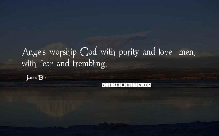 James Ellis Quotes: Angels worship God with purity and love; men, with fear and trembling.