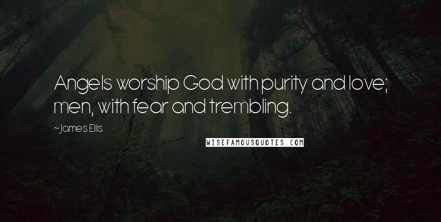 James Ellis Quotes: Angels worship God with purity and love; men, with fear and trembling.