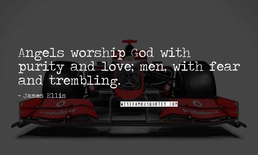 James Ellis Quotes: Angels worship God with purity and love; men, with fear and trembling.