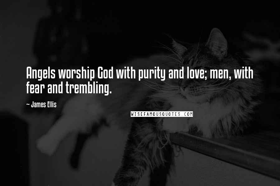 James Ellis Quotes: Angels worship God with purity and love; men, with fear and trembling.