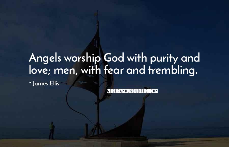 James Ellis Quotes: Angels worship God with purity and love; men, with fear and trembling.