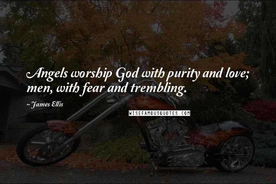 James Ellis Quotes: Angels worship God with purity and love; men, with fear and trembling.