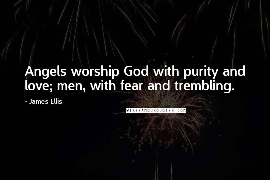 James Ellis Quotes: Angels worship God with purity and love; men, with fear and trembling.