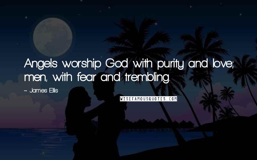 James Ellis Quotes: Angels worship God with purity and love; men, with fear and trembling.