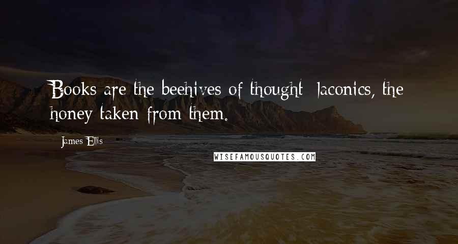 James Ellis Quotes: Books are the beehives of thought; laconics, the honey taken from them.