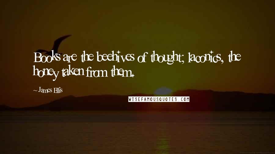 James Ellis Quotes: Books are the beehives of thought; laconics, the honey taken from them.