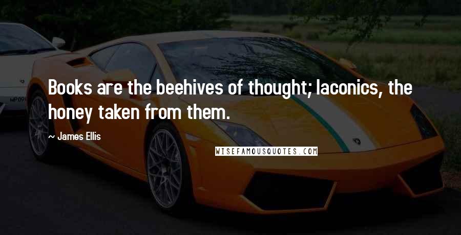 James Ellis Quotes: Books are the beehives of thought; laconics, the honey taken from them.
