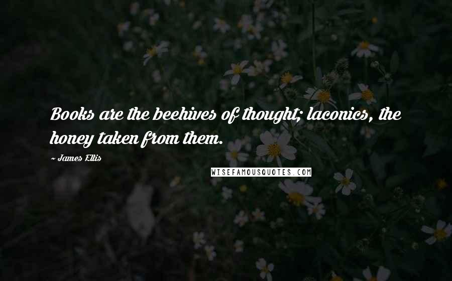 James Ellis Quotes: Books are the beehives of thought; laconics, the honey taken from them.