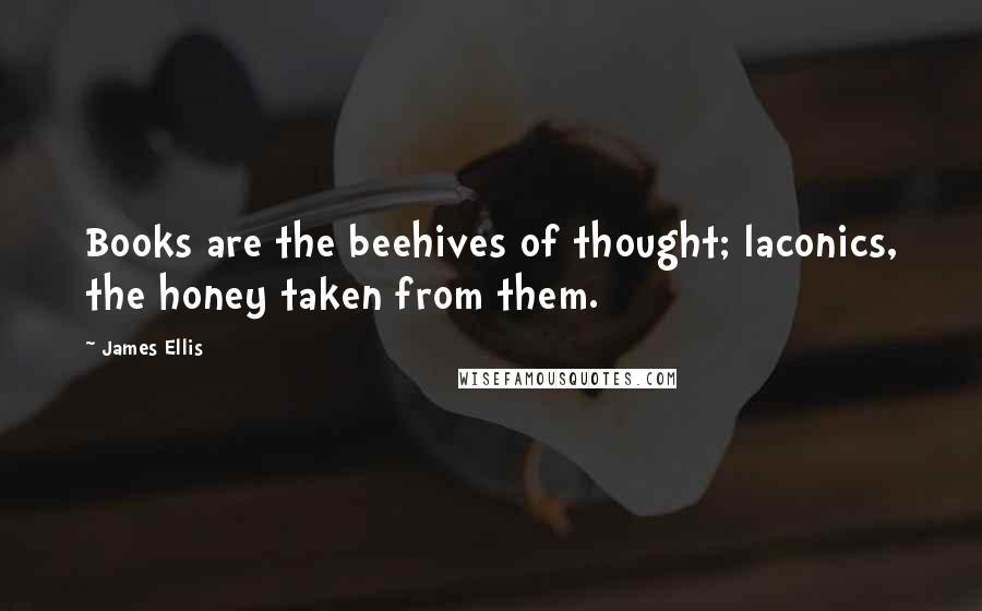 James Ellis Quotes: Books are the beehives of thought; laconics, the honey taken from them.