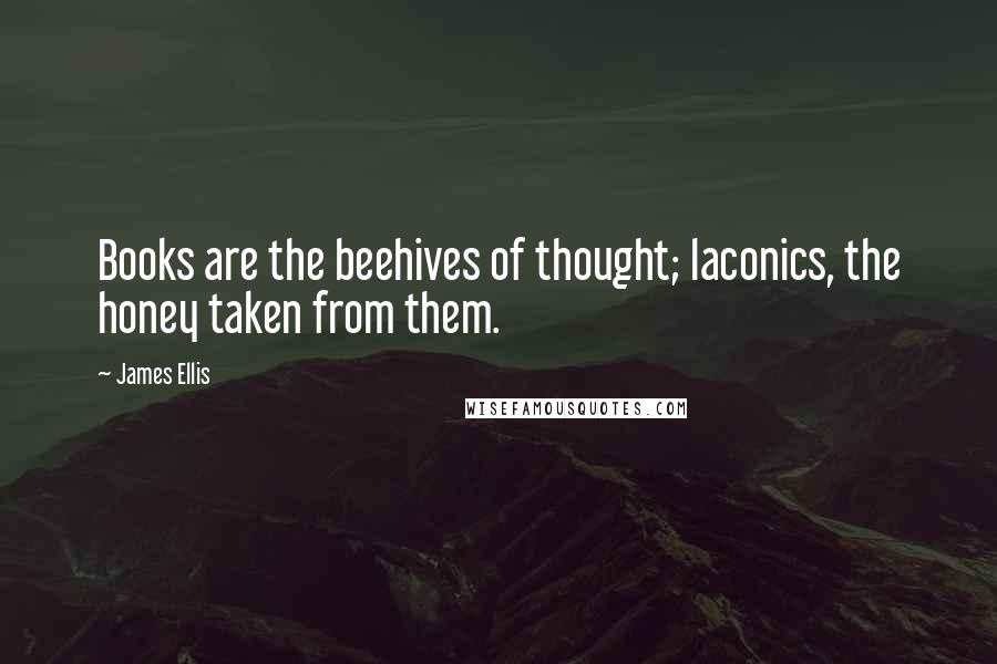James Ellis Quotes: Books are the beehives of thought; laconics, the honey taken from them.