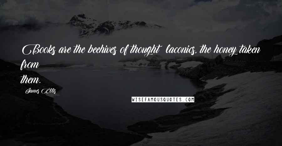 James Ellis Quotes: Books are the beehives of thought; laconics, the honey taken from them.
