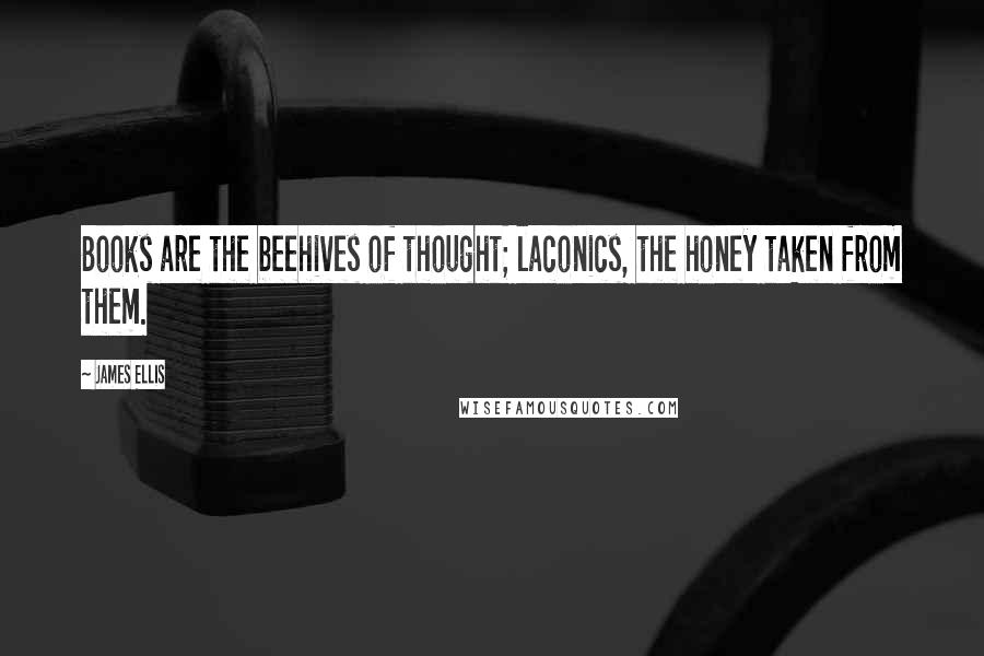 James Ellis Quotes: Books are the beehives of thought; laconics, the honey taken from them.