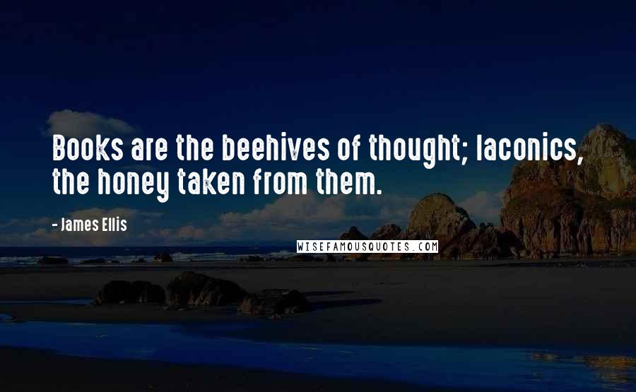 James Ellis Quotes: Books are the beehives of thought; laconics, the honey taken from them.