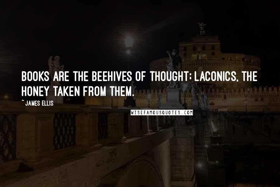 James Ellis Quotes: Books are the beehives of thought; laconics, the honey taken from them.